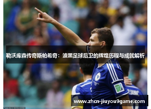 勒沃库森传奇斯帕希奇：波黑足球后卫的辉煌历程与成就解析