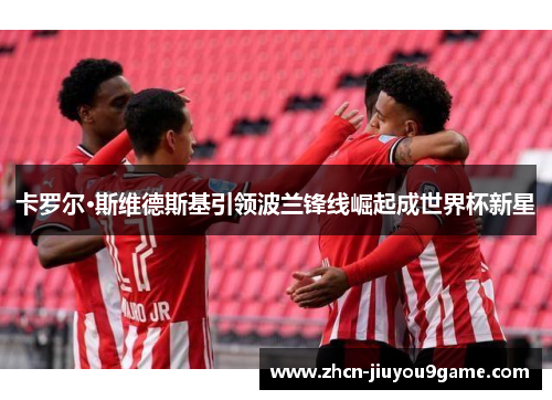 卡罗尔·斯维德斯基引领波兰锋线崛起成世界杯新星