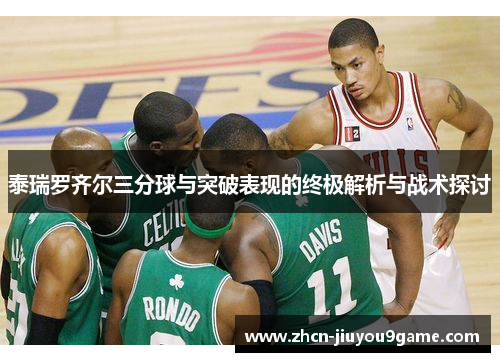 泰瑞罗齐尔三分球与突破表现的终极解析与战术探讨