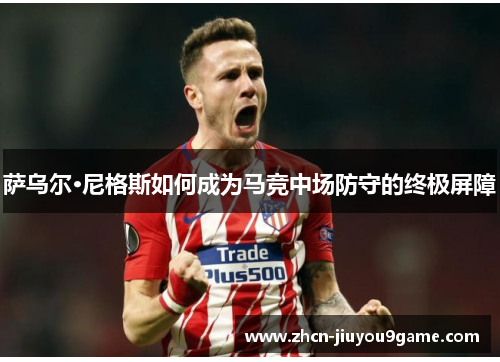 萨乌尔·尼格斯如何成为马竞中场防守的终极屏障