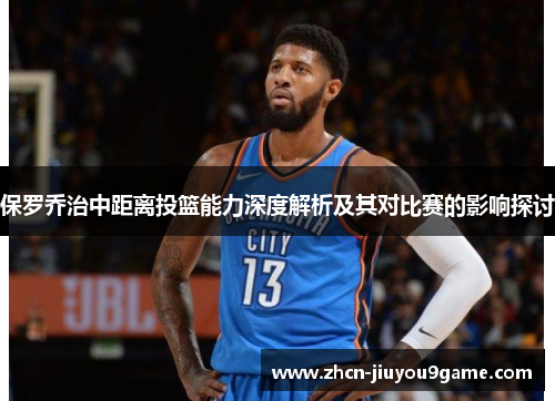 保罗乔治中距离投篮能力深度解析及其对比赛的影响探讨