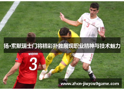 扬·索默瑞士门将精彩扑救展现职业精神与技术魅力