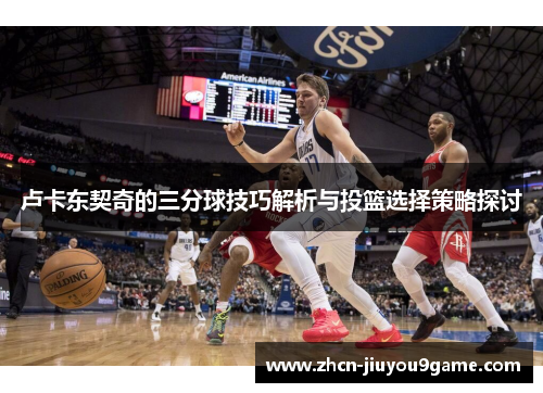 卢卡东契奇的三分球技巧解析与投篮选择策略探讨