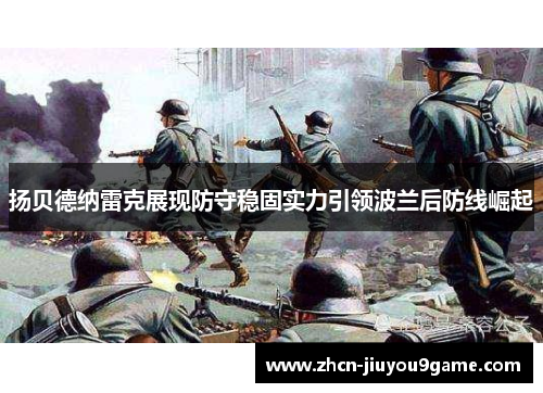 扬贝德纳雷克展现防守稳固实力引领波兰后防线崛起