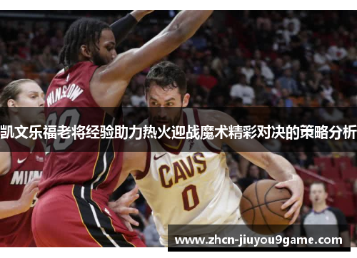 凯文乐福老将经验助力热火迎战魔术精彩对决的策略分析