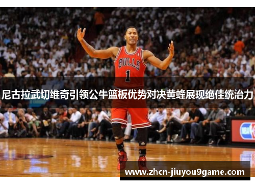 尼古拉武切维奇引领公牛篮板优势对决黄蜂展现绝佳统治力