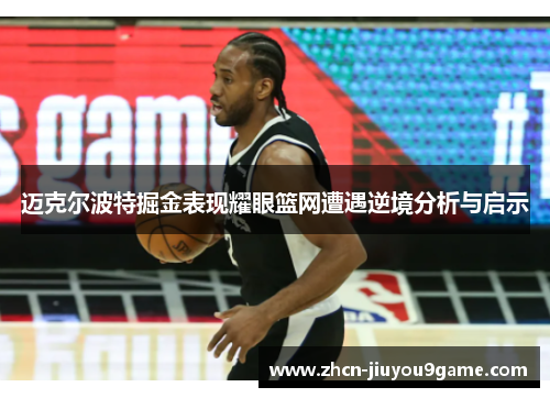 迈克尔波特掘金表现耀眼篮网遭遇逆境分析与启示