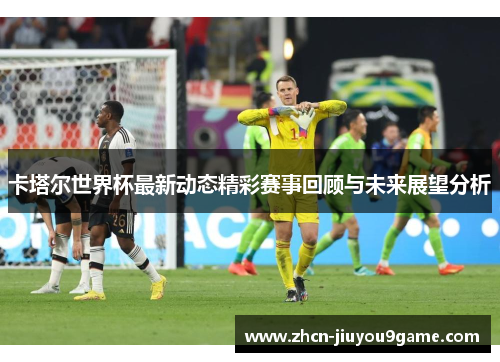 卡塔尔世界杯最新动态精彩赛事回顾与未来展望分析