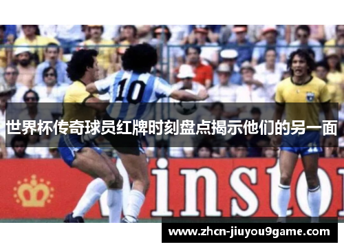 世界杯传奇球员红牌时刻盘点揭示他们的另一面