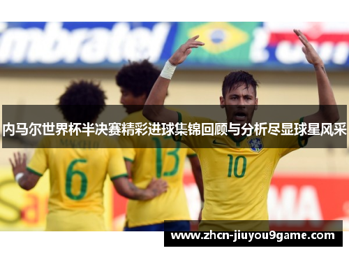 内马尔世界杯半决赛精彩进球集锦回顾与分析尽显球星风采
