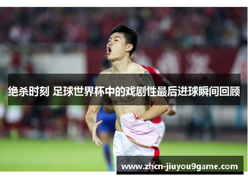 绝杀时刻 足球世界杯中的戏剧性最后进球瞬间回顾