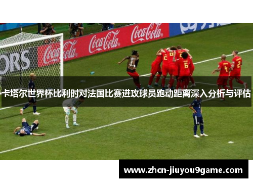 卡塔尔世界杯比利时对法国比赛进攻球员跑动距离深入分析与评估
