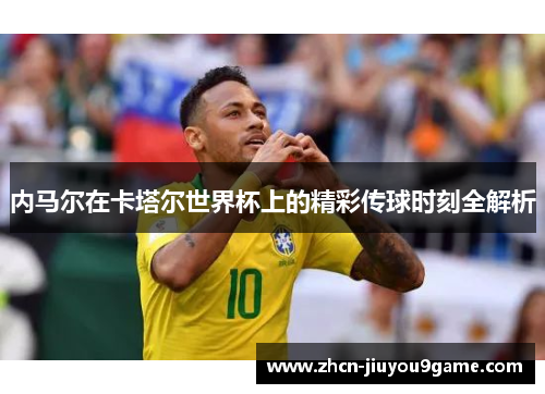 内马尔在卡塔尔世界杯上的精彩传球时刻全解析