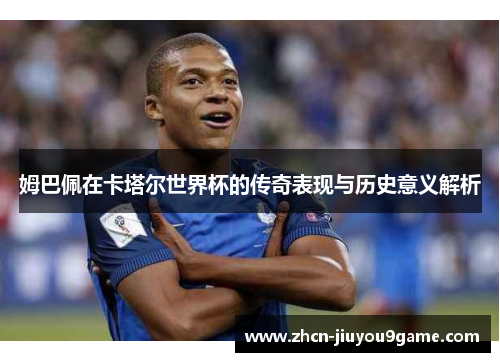 姆巴佩在卡塔尔世界杯的传奇表现与历史意义解析