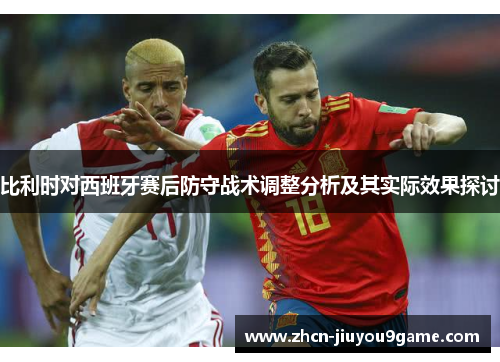 比利时对西班牙赛后防守战术调整分析及其实际效果探讨