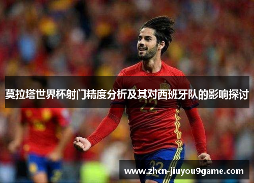 莫拉塔世界杯射门精度分析及其对西班牙队的影响探讨