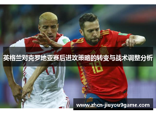 英格兰对克罗地亚赛后进攻策略的转变与战术调整分析