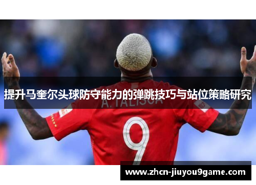 提升马奎尔头球防守能力的弹跳技巧与站位策略研究