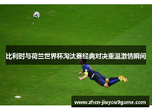 比利时与荷兰世界杯淘汰赛经典对决重温激情瞬间