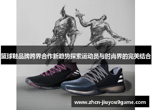篮球鞋品牌跨界合作新趋势探索运动员与时尚界的完美结合