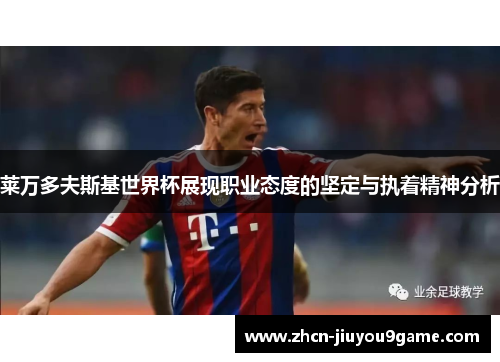 莱万多夫斯基世界杯展现职业态度的坚定与执着精神分析