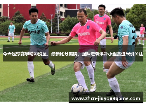 今天足球赛事精彩纷呈，最新比分揭晓，强队逆袭爆冷小组赛进展引关注