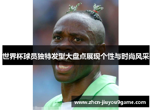 世界杯球员独特发型大盘点展现个性与时尚风采
