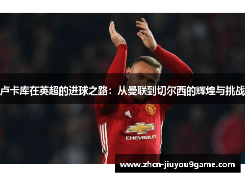 卢卡库在英超的进球之路：从曼联到切尔西的辉煌与挑战
