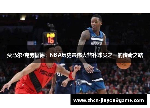 贾马尔·克劳福德：NBA历史最伟大替补球员之一的传奇之路