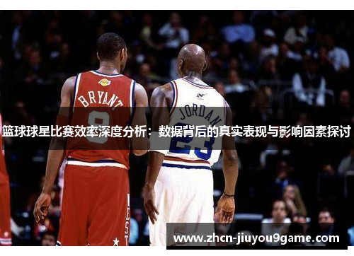 篮球球星比赛效率深度分析：数据背后的真实表现与影响因素探讨