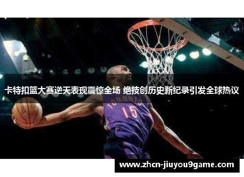 卡特扣篮大赛逆天表现震惊全场 绝技创历史新纪录引发全球热议