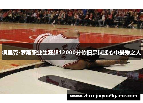 德里克·罗斯职业生涯超12000分依旧是球迷心中最爱之人