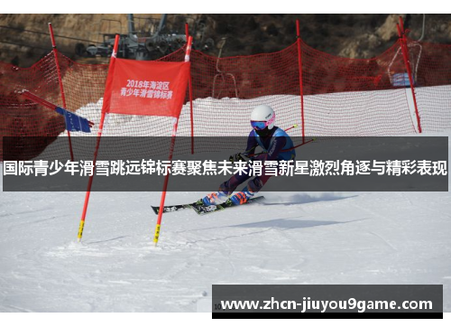 国际青少年滑雪跳远锦标赛聚焦未来滑雪新星激烈角逐与精彩表现