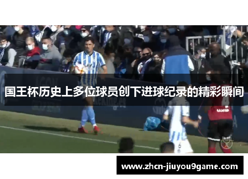 国王杯历史上多位球员创下进球纪录的精彩瞬间
