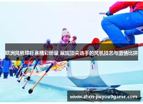欧洲风帆锦标赛精彩纷呈 展现顶尖选手的风帆技艺与激情比拼