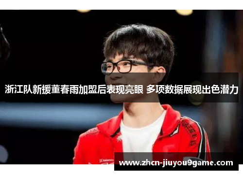 浙江队新援董春雨加盟后表现亮眼 多项数据展现出色潜力