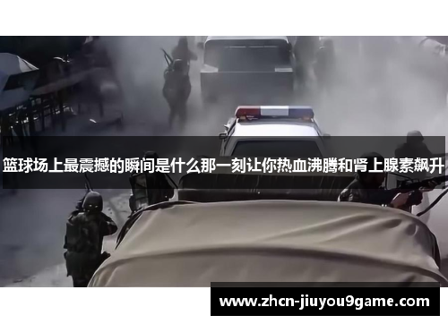 篮球场上最震撼的瞬间是什么那一刻让你热血沸腾和肾上腺素飙升