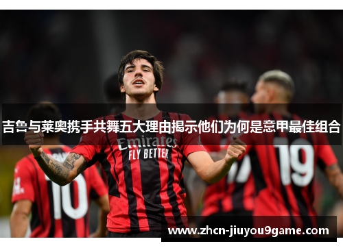 吉鲁与莱奥携手共舞五大理由揭示他们为何是意甲最佳组合