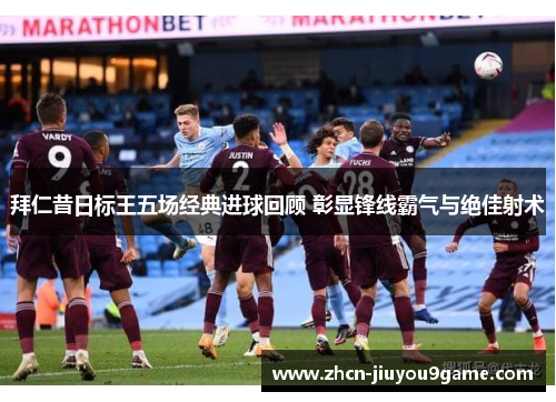 拜仁昔日标王五场经典进球回顾 彰显锋线霸气与绝佳射术