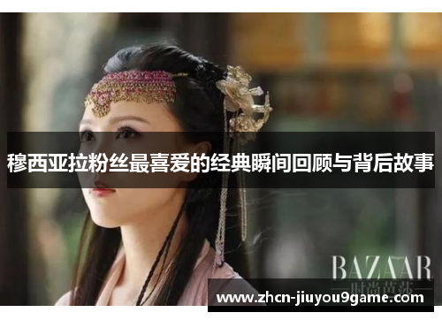 穆西亚拉粉丝最喜爱的经典瞬间回顾与背后故事