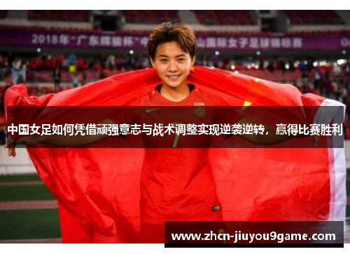 中国女足如何凭借顽强意志与战术调整实现逆袭逆转，赢得比赛胜利