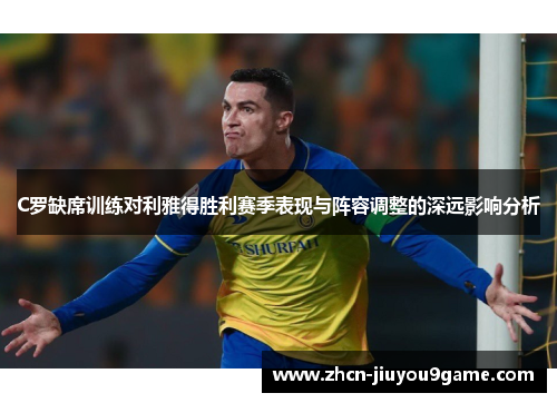 C罗缺席训练对利雅得胜利赛季表现与阵容调整的深远影响分析