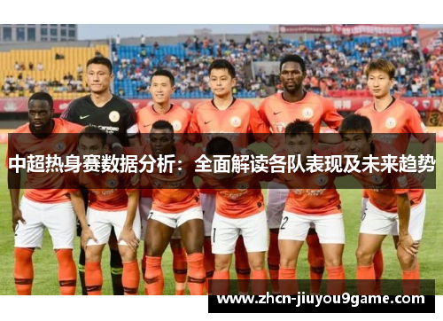 中超热身赛数据分析：全面解读各队表现及未来趋势