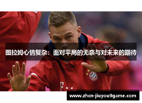图拉姆心情复杂：面对平局的无奈与对未来的期待