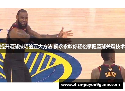 提升运球技巧的五大方法 侯永永教你轻松掌握篮球关键技术