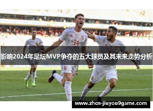 影响2024年足坛MVP争夺的五大球员及其未来走势分析