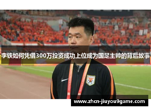 李铁如何凭借300万投资成功上位成为国足主帅的背后故事