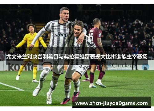 尤文米兰对决普利希奇与弗拉霍维奇表现大比拼谁能主宰赛场