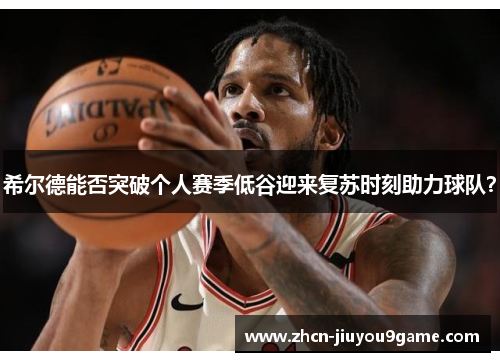 希尔德能否突破个人赛季低谷迎来复苏时刻助力球队？