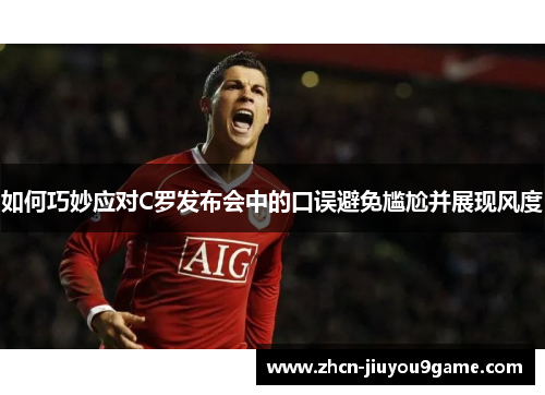 如何巧妙应对C罗发布会中的口误避免尴尬并展现风度